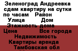 Зеленоград,Андреевка сдам квартиру на сутки по часам › Район ­ 1 412 › Улица ­ 14 › Дом ­ 12 › Этажность дома ­ 12 › Цена ­ 2 000 - Все города Недвижимость » Квартиры аренда   . Тамбовская обл.,Моршанск г.